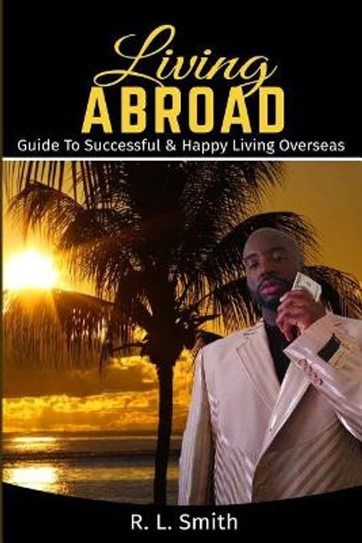 Living Overseas: Living Abroad &quot; Living Overseas: &quot;Guide To Successful & Happy Living Overseas by R L Smith 9781547140770