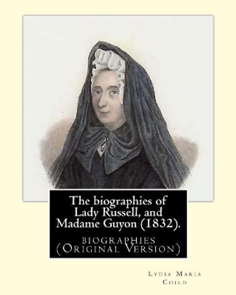 The Biographies of Lady Russell, and Madame Guyon (1832). by: M.R.S. Child: Biographies (Original Version) by M R S Child 9781547192755