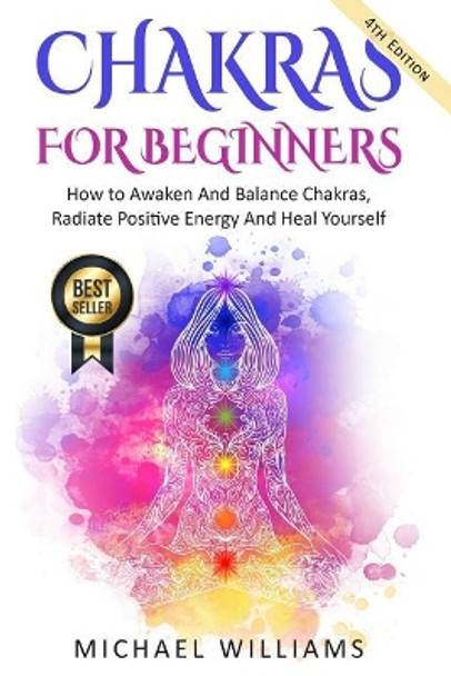 Chakras: Chakras for Beginners - How to Awaken and Balance Chakras, Radiate Positive Energy and Heal Yourself by Michael Williams 9781548444846