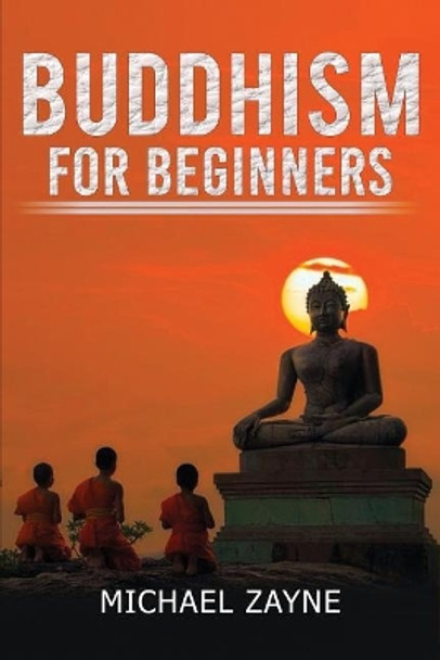Buddhism for Beginners: Buddhism for Beginners: Step by Step Guide on How to Meditate the Buddhist Way (Zen, Meditation, Anxiety, Mindfulness, Buddhism) by Michael Zayne 9781548725051
