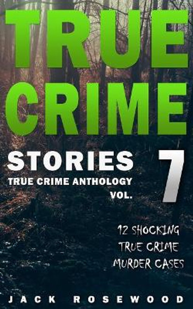 True Crime Stories Volume 7: 12 Shocking True Crime Murder Cases by Jack Rosewood 9781548898656