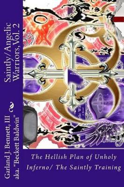 Saintly/Angelic Warriors: The Hellish Plan of Unholy Inferno/ The Saintly Training by Garland J Bennett III 9781514847367