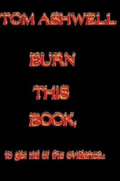 Burn This Book: To Get Rid of The Evidence by Tom Ashwell 9781514824238