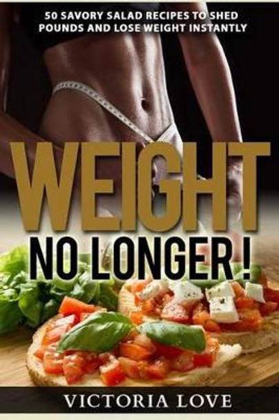 Weight No Longer!: 50 Savory Salad Recipes To Shed Pounds and Lose Weight Instantly by Victoria Love 9781514633229