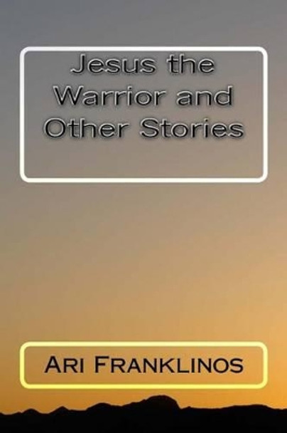 Jesus the Warrior and Other Stories by Ari Franklinos 9781517385132