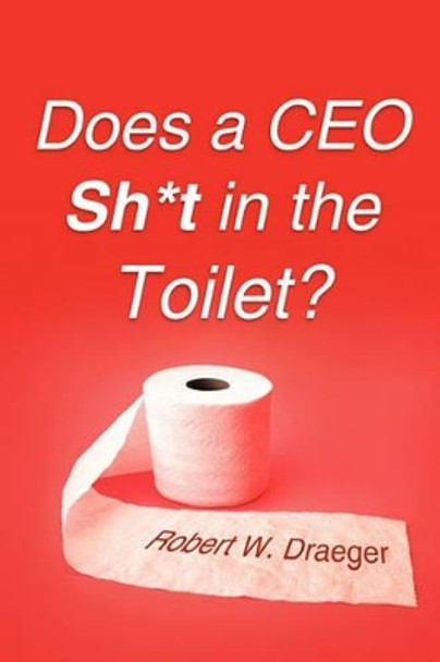 Does a CEO Sh*t in the Toilet? by Robert W Draeger 9781462000241