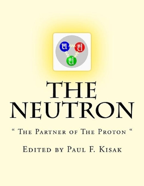 The Neutron: &quot; The Partner of The Proton &quot; by Edited by Paul F Kisak 9781517726669
