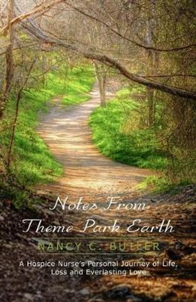 Notes From Theme Park Earth: A Hospice Nurse's Personal Journey of Life, Loss and Everlasting Love by Nancy C Butler 9781479104680