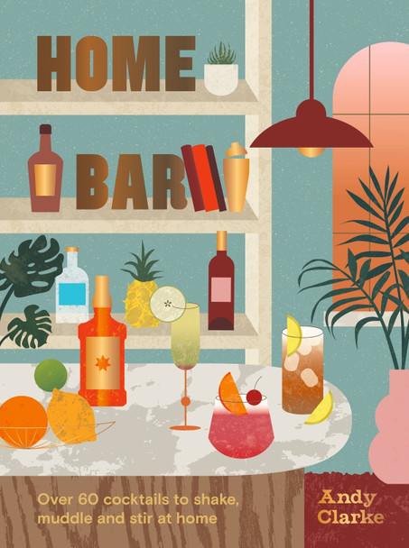 The Home Bar: Over 50 cocktails to shake, muddle and stir at home by Andy Clarke