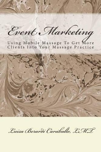 Event Marketing: Using Mobile Massage To Get More Clients Into Your Massage Practice by Luisa Berardi Caraballo Lmt 9781501068348