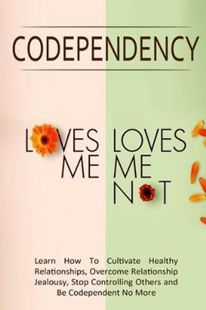 Codependency - &quot;Loves Me, Loves Me Not&quot;: Learn How To Cultivate Healthy Relationships, Overcome Relationship Jealousy, Stop Controlling Others and Be Codependent No More by Simeon Lindstrom 9781502305848