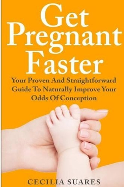 Get Pregnant Faster: Your Proven And Straightforward Guide To Naturally Improve Your Odds Of Conception by Cecilia Suares 9781502318350