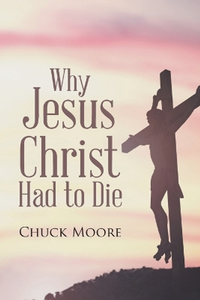 Why Jesus Christ Had to Die by Chuck Moore 9781645597575