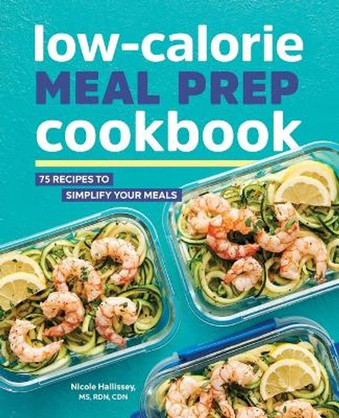 Low-Calorie Meal Prep Cookbook: 75 Recipes to Simplify Your Meals by Nicole Hallissey, Rd 9781646110261