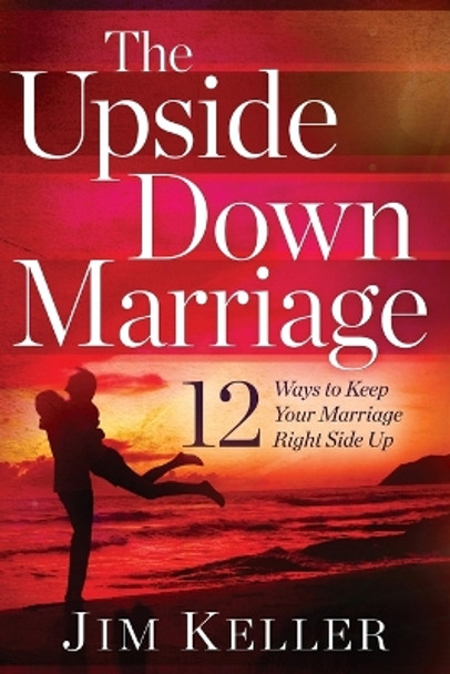 The Upside Down Marriage: 12 Ways to Keep Your Marriage Right Side Up by Jim Keller 9781646450756