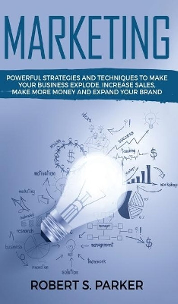 Marketing: Powerful Strategies and Techniques to Make your Business Explode, Increase Sales, Make More Money and Expand Your Brand by Robert S Parker 9781646949786