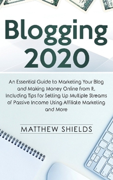 Blogging 2020: An Essential Guide to Marketing Your Blog and Making Money Online from It, Including Tips for Setting Up Multiple Streams of Passive Income Using Affiliate Marketing and More by Matthew Shields 9781647484361