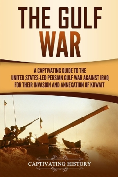 The Gulf War: A Captivating Guide to the United States-Led Persian Gulf War against Iraq for Their Invasion and Annexation of Kuwait by Captivating History 9781647484989
