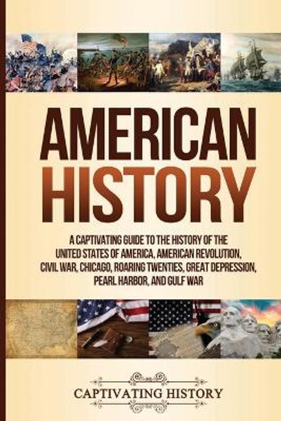 American History: A Captivating Guide to the History of the United States of America, American Revolution, Civil War, Chicago, Roaring Twenties, Great Depression, Pearl Harbor, and Gulf War by Captivating History 9781647485160