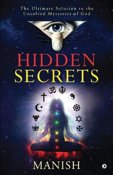 Hidden Secrets: The Ultimate Solution to the Unsolved Mysteries of God by Manish 9781648996498