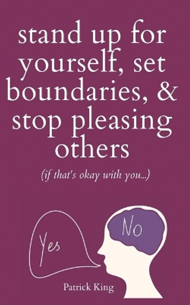 Stand Up For Yourself, Set Boundaries, & Stop Pleasing Others (if that's okay with you?) by Patrick King 9781647434205