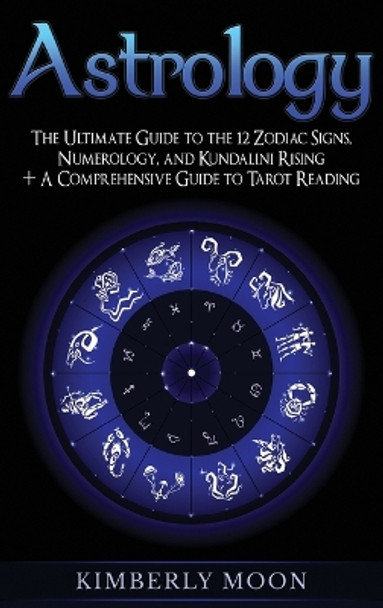 Astrology: The Ultimate Guide to the 12 Zodiac Signs, Numerology, and Kundalini Rising + A Comprehensive Guide to Tarot Reading by Kimberly Moon 9781647480165