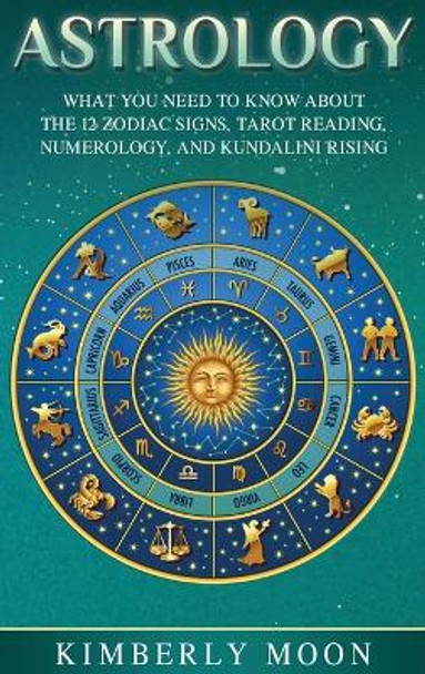 Astrology: What You Need to Know About the 12 Zodiac Signs, Tarot Reading, Numerology, and Kundalini Rising by Kimberly Moon 9781647481384