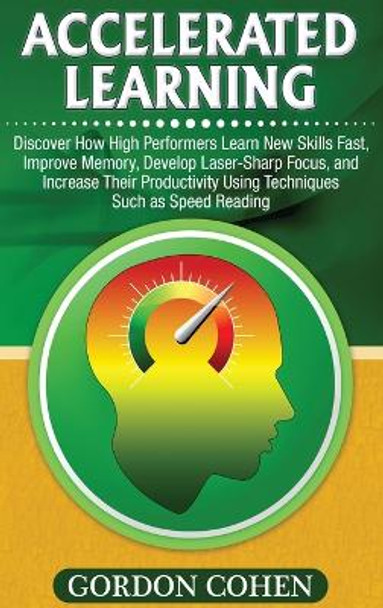 Accelerated Learning: Discover How High Performers Learn New Skills Fast, Improve Memory, Develop Laser-Sharp Focus, and Increase Their Productivity Using Techniques Such as Speed Reading by Gordon Cohen 9781647486365