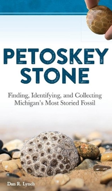 Petoskey Stone: Finding, Identifying, and Collecting Michigan’s Most Storied Fossil by Dan R. Lynch 9781647550158