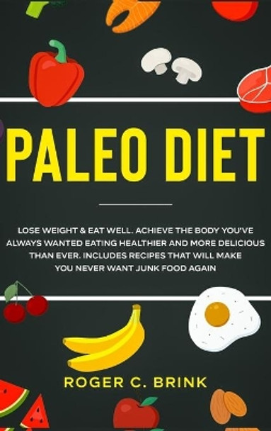 Paleo Diet: Lose Weight & Eat Well: Achieve The Body You've Always Wanted Eating Healthier and More Delicious Than Ever. Includes Recipes That Will Make You Never Want Junk Food Again by Roger C Brink 9781648661747