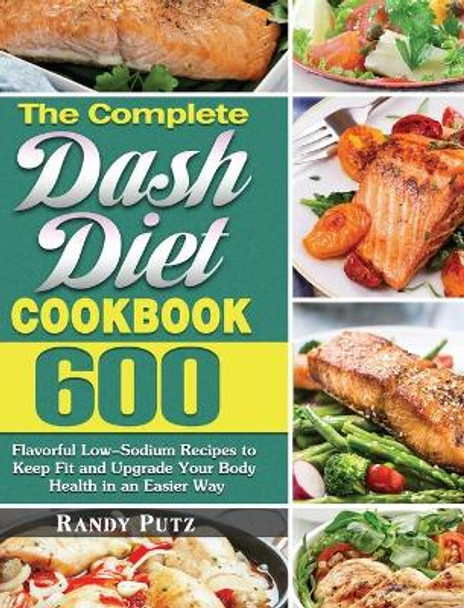The Complete Dash Diet Cookbook: 600 Flavorful Low-Sodium Recipes to Keep Fit and Upgrade Your Body Health in an Easier Way by Randy Putz 9781649848833