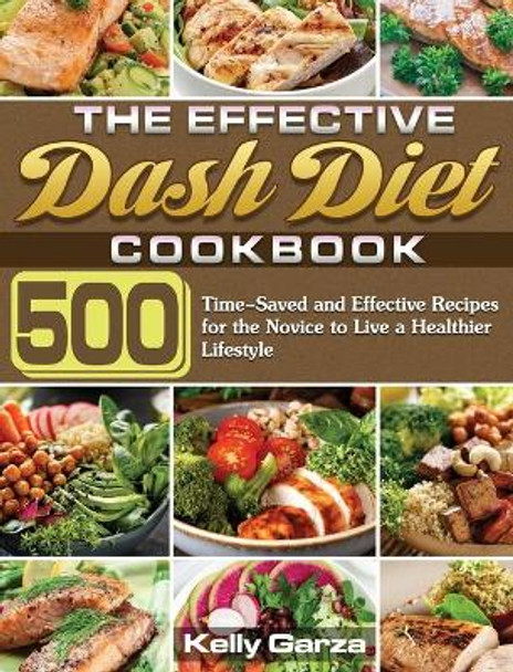 The Effective Dash Diet Cookbook: 500 Time-Saved and Effective Recipes for the Novice to Live a Healthier Lifestyle by Kelly Garza 9781649848857