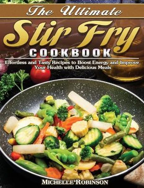 The Ultimate Stir Fry Cookbook: Effortless and Tasty Recipes to Boost Energy and Improve Your Health with Delicious Meals by Michelle Robinson 9781649849175