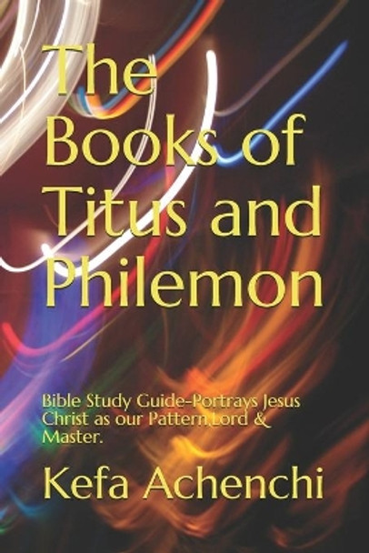 The Books of Titus and Philemon-Bible study guide: Portrays Jesus Christ as Our Pattern, Lord & Master by Kefa Achenchi 9781650215259