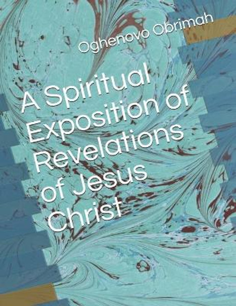 A Spiritual Exposition of Revelations of Jesus Christ by Oghenovo Adewale Obrimah 9781652561989