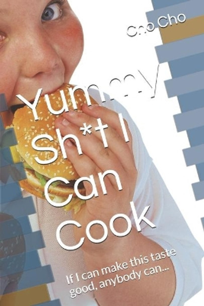 Yummy Sh*t I Can Cook: If I can make this taste good, anybody can... by Cho Cho 9781654763008