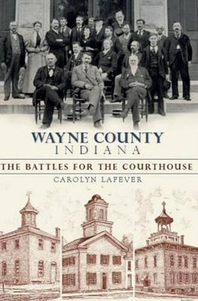 Wayne County, Indiana: The Battles for the Courthouse by Carolyn Lafever 9781596298828