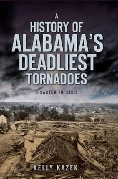 A History of Alabama's Deadliest Tornadoes: Disaster in Dixie by Kelly Kazek 9781596299115