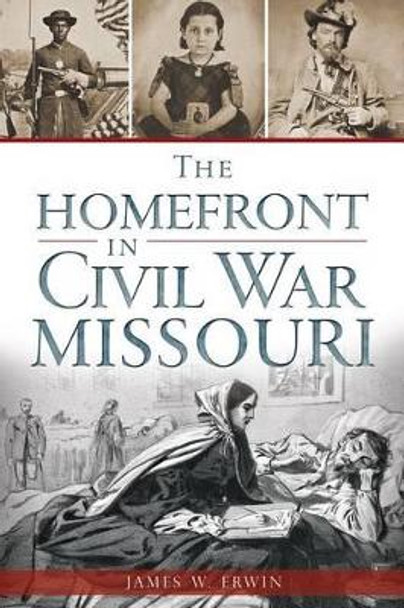 The Home Front in Civil War Missouri by James W. Erwin 9781626194335