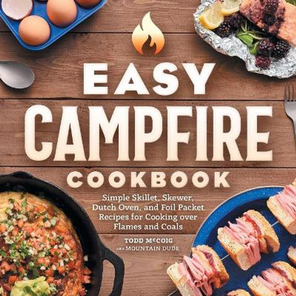 Easy Campfire Cookbook: Simple Skillet, Skewer, Dutch Oven, and Foil Packet Recipes for Cooking Over Flames and Coals by Mountain Dude 9781638780359