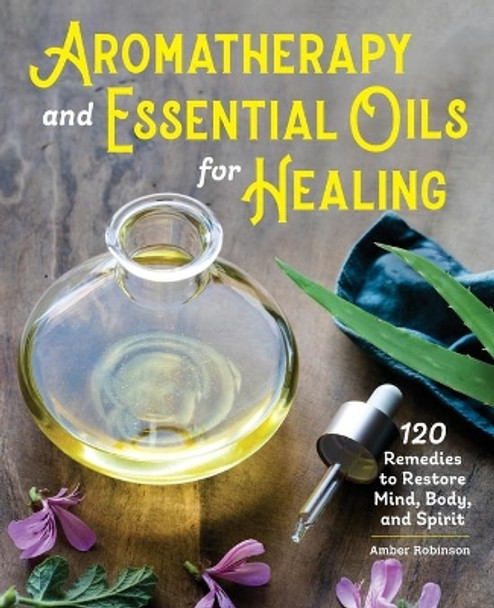 Aromatherapy and Essential Oils for Healing: 120 Remedies to Restore Mind, Body, and Spirit by Amber Robinson 9781646114115