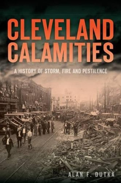 Cleveland Calamities: A History of Storm, Fire and Pestilence by Alan Dutka 9781626193369