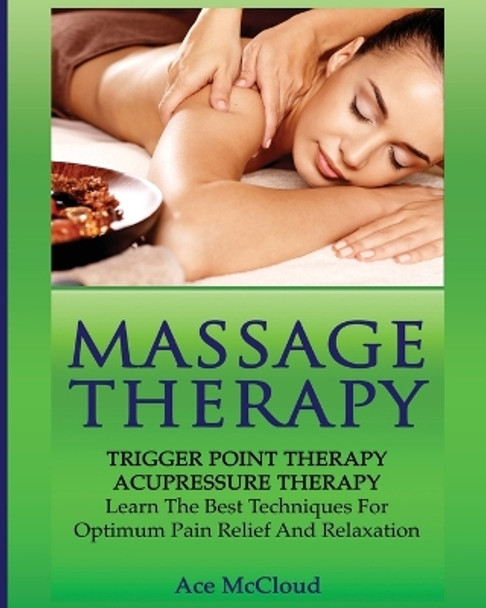 Massage Therapy: Trigger Point Therapy: Acupressure Therapy: Learn The Best Techniques For Optimum Pain Relief And Relaxation by Ace McCloud 9781640481763