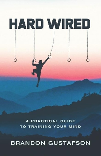 Hard Wired: A Practical Guide To Training Your Mind by Brandon Gustafson 9781641372565