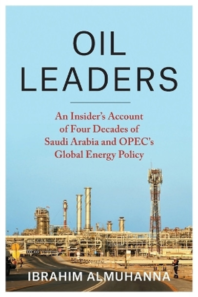 Oil Leaders: An Insider’s Account of Four Decades of Saudi Arabia and OPEC's Global Energy Policy by Ibrahim AlMuhanna 9780231216586