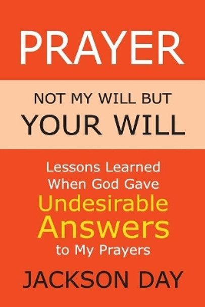 Prayer: NOT MY WILL BUT YOUR WILL: Lessons Learned When God Gave Undesirable Answers to My Prayers by Jackson Day 9781643701745