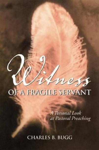 Witness of a Fragile Servant: A Personal Look at Pastoral Preaching by Charles B Bugg 9781573123891