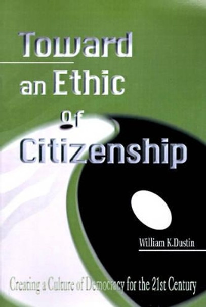 Toward an Ethic of Citizenship: Creating a Culture of Democracy for the 21st Century by William K Dustin 9781583485729