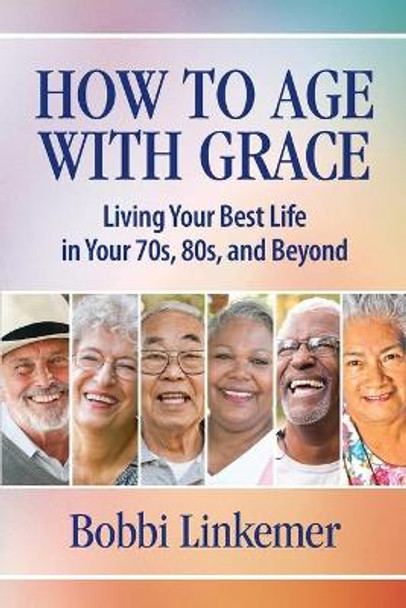 How to Age with Grace: Living Your Best Life in Your 70s, 80s, and Beyond by Bobbi Linkemer 9781595988034