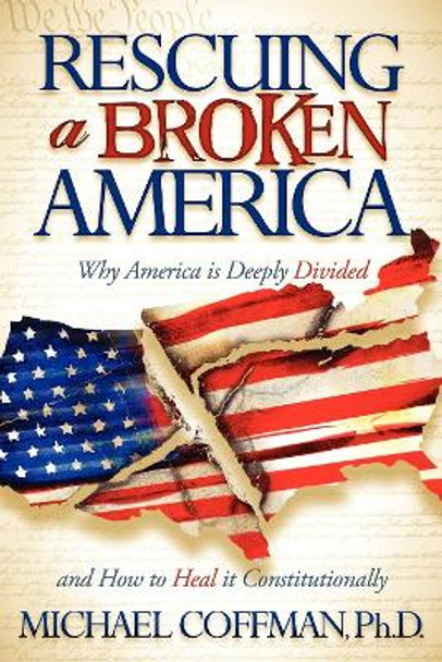 Rescuing a Broken America: Why America Is Deeply Divided and How to Heal It Constitutionally by Michael Coffman 9781600378225